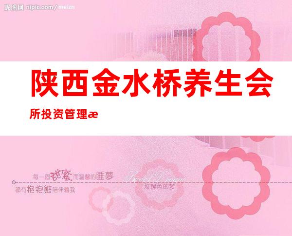 陕西金水桥养生会所投资管理有限责任公司